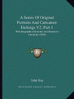 A Series of Original Portraits and Caricature Etchings V2, Part 1: With Biographical Sketches and Illustrative Anecdotes (1838)