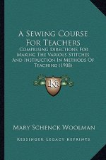 A Sewing Course for Teachers: Comprising Directions for Making the Various Stitches and Instruction in Methods of Teaching (1908)