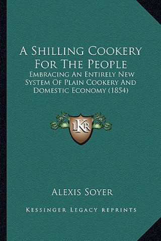 A Shilling Cookery for the People: Embracing an Entirely New System of Plain Cookery and Domestic Economy (1854)