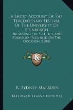 A Short Account of the Tercentenary Festival of the University of Edinburgh: Including the Speeches and Addresses Delivered on the Occasion (1884)