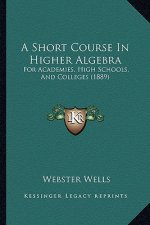 A Short Course in Higher Algebra: For Academies, High Schools, and Colleges (1889)