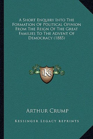 A Short Enquiry Into the Formation of Political Opinion from the Reign of the Great Families to the Advent of Democracy (1885)