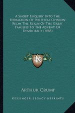 A Short Enquiry Into the Formation of Political Opinion from the Reign of the Great Families to the Advent of Democracy (1885)