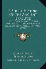 A Short History Of The Ancient Israelites: With An Account Of Their Manners, Customs, Laws, Polity, Religion, Sects, Arts, And Trades (1802)