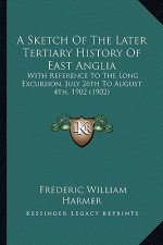 A Sketch Of The Later Tertiary History Of East Anglia: With Reference To The Long Excursion, July 26th To August 4th, 1902 (1902)