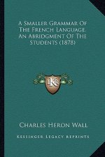 A Smaller Grammar of the French Language. an Abridgment of the Students (1878)