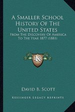 A Smaller School History Of The United States: From The Discovery Of America To The Year 1877 (1881)