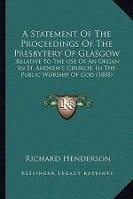 A Statement of the Proceedings of the Presbytery of Glasgow: Relative to the Use of an Organ in St. Andrew's Church, in the Public Worship of God (180