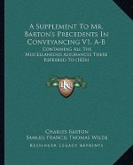 A Supplement to Mr. Barton's Precedents in Conveyancing V1, A-B: Containing All the Miscellaneous Assurances There Referred to (1826)