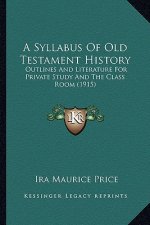 A Syllabus Of Old Testament History: Outlines And Literature For Private Study And The Class Room (1915)