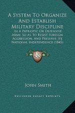 A System to Organize and Establish Military Discipline: In a Patriotic or Defensive Army, So as to Resist Foreign Aggression, and Preserve Its Nationa