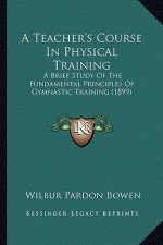 A Teacher's Course in Physical Training: A Brief Study of the Fundamental Principles of Gymnastic Training (1899)