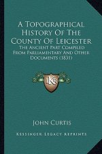 A Topographical History Of The County Of Leicester: The Ancient Part Compiled From Parliamentary And Other Documents (1831)