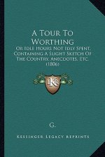 A Tour to Worthing: Or Idle Hours Not Idly Spent, Containing a Slight Sketch of the Country, Anecdotes, Etc. (1806)