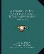 A Treatise of the Pope's Supremacy: To Which Is Added a Discourse Concerning the Unity of the Church (1852)