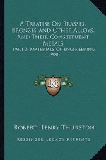 A Treatise on Brasses, Bronzes and Other Alloys, and Their Constituent Metals: Part 3, Materials of Engineering (1900)