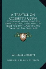A Treatise on Cobbett's Corn: Containing Instructions for Propagating and Cultivating the Plant, and for Harvesting and Preserving the Crop (1828)
