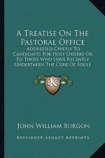 A Treatise On The Pastoral Office: Addressed Chiefly To Candidates For Holy Orders Or To Those Who Have Recently Undertaken The Cure Of Souls (1864)