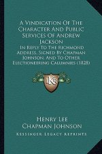 A Vindication of the Character and Public Services of Andrew Jackson: In Reply to the Richmond Address, Signed by Chapman Johnson, and to Other Elec