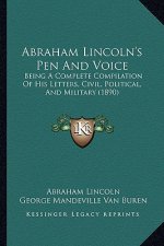 Abraham Lincoln's Pen and Voice: Being a Complete Compilation of His Letters, Civil, Political, and Military (1890)