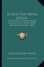 Across the Vatna Jokull: Or Scenes in Iceland, Being a Description of Hitherto Unknown Regions (1876)