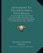 Supplement to the Bibliotheca Spenceriana: Or a Descriptive Catalogue of the Books Printed in the Fifteenth Century in the Library of George John Earl