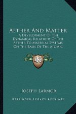 Aether and Matter: A Development of the Dynamical Relations of the Aether to Material Systems on the Basis of the Atomic Constitution of