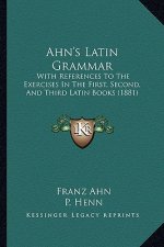Ahn's Latin Grammar: With References to the Exercises in the First, Second, and Third Latin Books (1881)