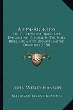 Aion-Aionios: The Greek Word Translated Everlasting, Eternal in the Holy Bible, Shown to Denote Limited Duration (1878)