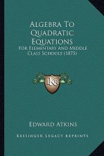 Algebra to Quadratic Equations: For Elementary and Middle Class Schools (1875)