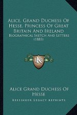Alice, Grand Duchess of Hesse, Princess of Great Britain and Ireland: Biographical Sketch and Letters (1885)