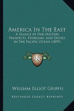 America In The East: A Glance At Our History, Prospects, Problems, And Duties In The Pacific Ocean (1899)