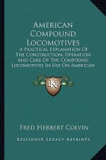 American Compound Locomotives: A Practical Explanation of the Construction, Operation and Care of the Compound Locomotives in Use on American Railroa