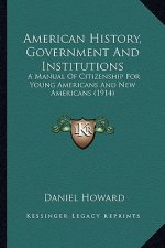 American History, Government And Institutions: A Manual Of Citizenship For Young Americans And New Americans (1914)
