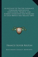 An Account of the Fire Insurance Companies Associations, Institutions, Projects, and Schemes Established and Projected in Great Britain and Ireland (1