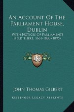 An Account of the Parliament House, Dublin: With Notices of Parliaments Held There, 1661-1800 (1896)