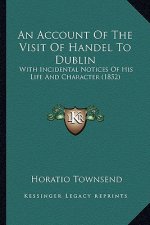 An Account of the Visit of Handel to Dublin: With Incidental Notices of His Life and Character (1852)