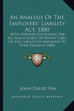 An Analysis of the Employers' Liability ACT, 1880: With Appendix Containing the ACT and a Digest of Recent Cases on the Liability of Employers to Thei