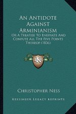 An Antidote Against Arminianism: Or a Treatise to Enervate and Confute All the Five Points Thereof (1836)