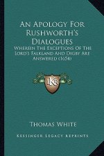 An Apology for Rushworth's Dialogues: Wherein the Exceptions of the Lord's Falkland and Digby Are Answered (1654)