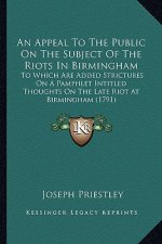 An Appeal to the Public on the Subject of the Riots in Birmingham: To Which Are Added Strictures on a Pamphlet Intitled Thoughts on the Late Riot at B