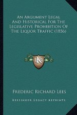 An Argument Legal and Historical for the Legislative Prohibition of the Liquor Traffic (1856)