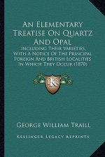 An Elementary Treatise on Quartz and Opal: Including Their Varieties, with a Notice of the Principal Foreign and British Localities in Which They Occu