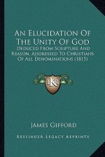 An Elucidation of the Unity of God: Deduced from Scripture and Reason, Addressed to Christians of All Denominations (1815)