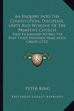 An Enquiry Into the Constitution, Discipline, Unity and Worship, of the Primitive Church: That Flourished Within the First Three Hundred Years After C