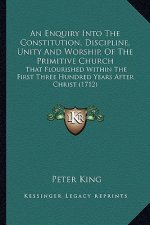 An Enquiry Into the Constitution, Discipline, Unity and Worship, of the Primitive Church: That Flourished Within the First Three Hundred Years After C