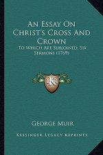 An Essay on Christ's Cross and Crown: To Which Are Subjoined, Six Sermons (1769)