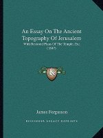 An Essay on the Ancient Topography of Jerusalem: With Restored Plans of the Temple, Etc. (1847)