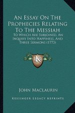 An Essay on the Prophecies Relating to the Messiah: To Which Are Subjoined, an Inquiry Into Happiness, and Three Sermons (1773)