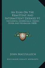 An Essay on the Remittent and Intermittent Diseases V1: Including, Generically, Marsh Fever and Neuralgia (1828)